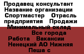 Продавец-консультант › Название организации ­ Спортмастер › Отрасль предприятия ­ Продажи › Минимальный оклад ­ 28 650 - Все города Работа » Вакансии   . Ненецкий АО,Нижняя Пеша с.